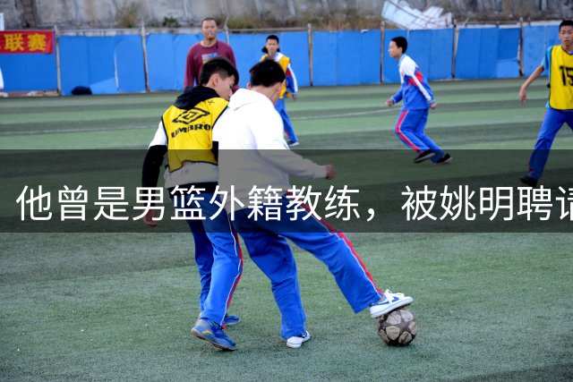 他曾是男篮外籍教练，被姚明聘请任职2年，如今在美国大学当助教